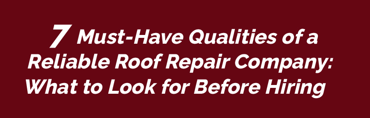 7 Must-Have Qualities of a Reliable Roof Repair Company: What to Look for Before Hiring
